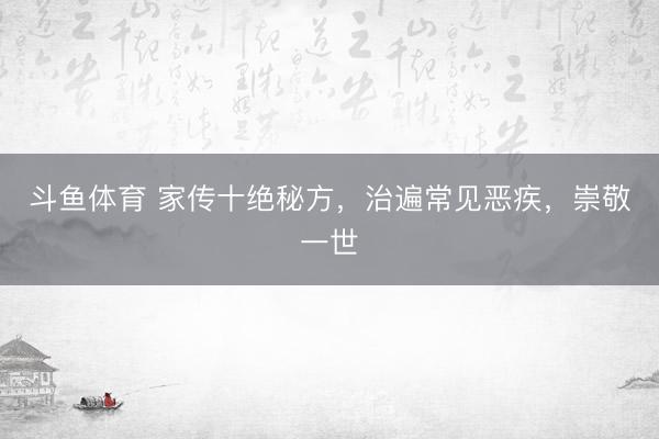 斗鱼体育 家传十绝秘方，治遍常见恶疾，崇敬一世