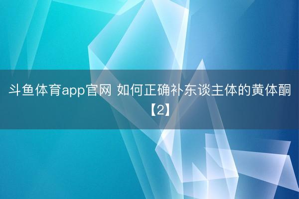 斗鱼体育app官网 如何正确补东谈主体的黄体酮​【2】