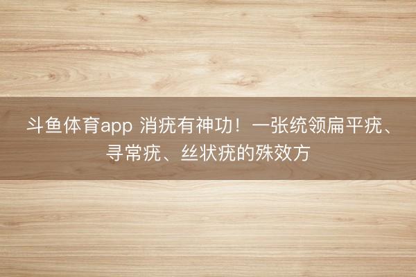 斗鱼体育app 消疣有神功!一张统领扁平疣、寻常疣、丝状疣的殊效方
