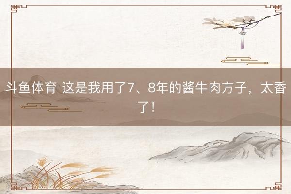 斗鱼体育 这是我用了7、8年的酱牛肉方子，太香了！