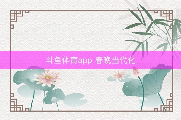 斗鱼体育app 春晚当代化