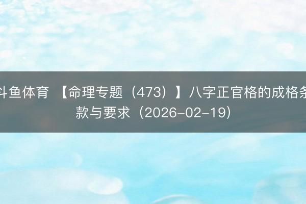 斗鱼体育 【命理专题（473）】八字正官格的成格条款与要求（2026-02-19）