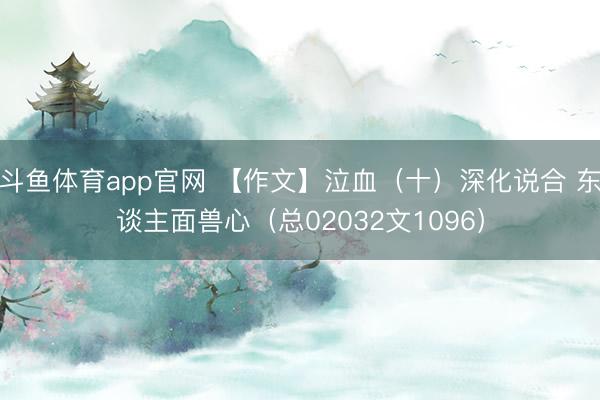斗鱼体育app官网 【作文】泣血（十）深化说合 东谈主面兽心（总02032文1096）
