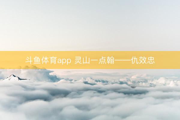 斗鱼体育app 灵山一点翰——仇效忠