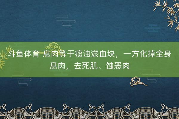 斗鱼体育 息肉等于痰浊淤血块,一方化掉全身息肉,去死肌、蚀恶肉