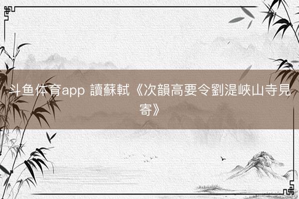 斗鱼体育app 讀蘇軾《次韻高要令劉湜峽山寺見寄》