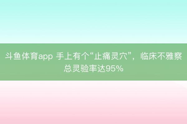 斗鱼体育app 手上有个“止痛灵穴”，临床不雅察总灵验率达95%