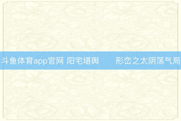 斗鱼体育app官网 阳宅堪舆      形峦之太阴荡气局