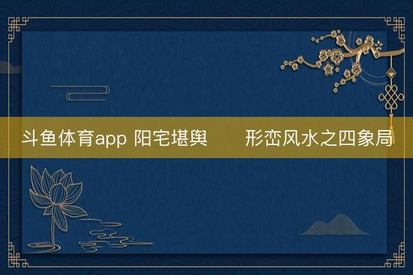斗鱼体育app 阳宅堪舆 形峦风水之四象局