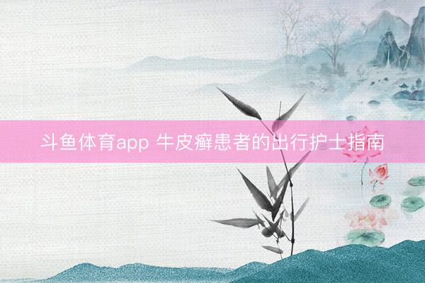 斗鱼体育app 牛皮癣患者的出行护士指南