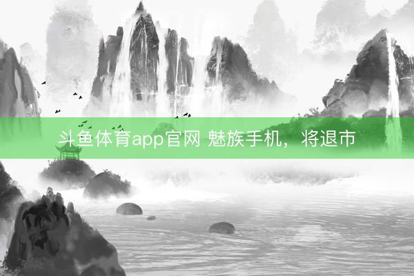 斗鱼体育app官网 魅族手机,将退市