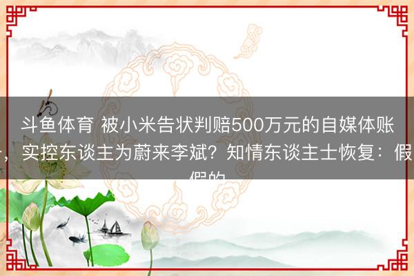 斗鱼体育 被小米告状判赔500万元的自媒体账号，实控东谈主为蔚来李斌？知情东谈主士恢复：假的