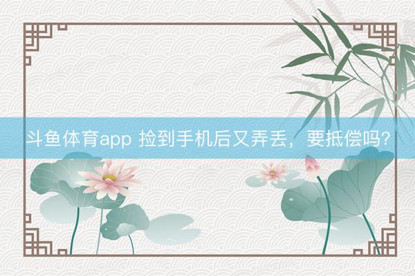 斗鱼体育app 捡到手机后又弄丢,要抵偿吗?