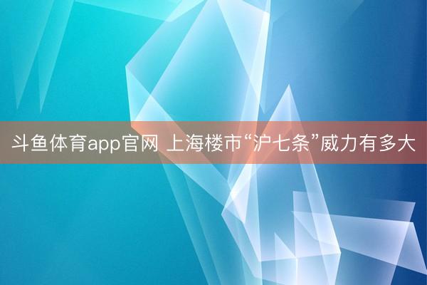 斗鱼体育app官网 上海楼市“沪七条”威力有多大