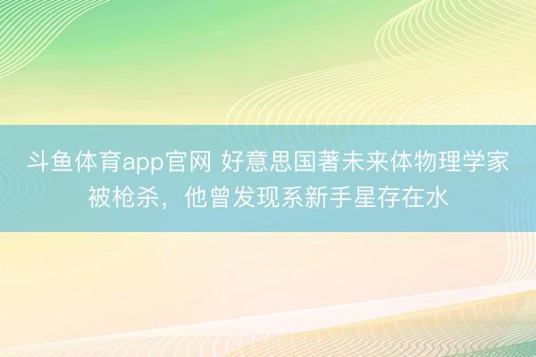 斗鱼体育app官网 好意思国著未来体物理学家被枪杀，他曾发现系新手星存在水