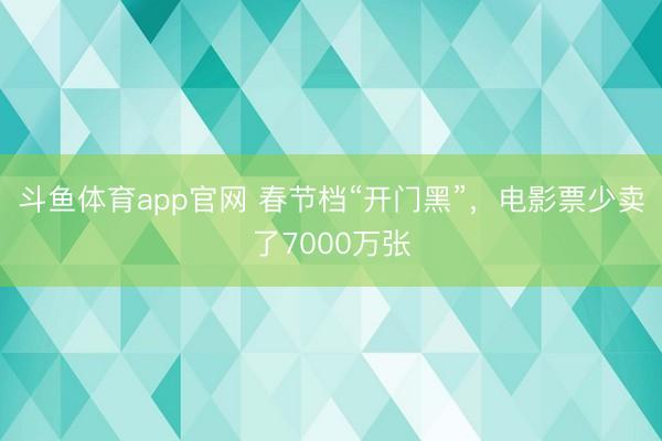 斗鱼体育app官网 春节档“开门黑”，电影票少卖了7000万张