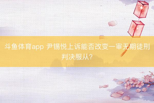 斗鱼体育app 尹锡悦上诉能否改变一审无期徒刑判决服从？