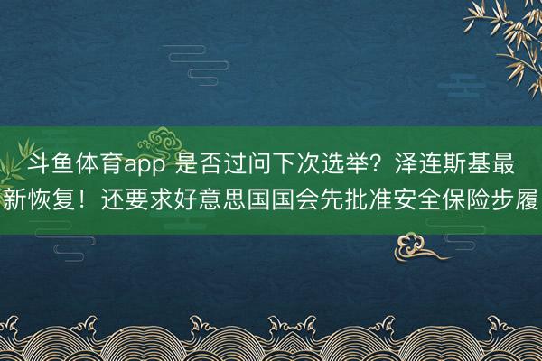 斗鱼体育app 是否过问下次选举？泽连斯基最新恢复！还要求好意思国国会先批准安全保险步履