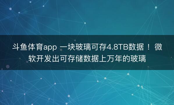 斗鱼体育app 一块玻璃可存4.8TB数据 ！微软开发出可存储数据上万年的玻璃