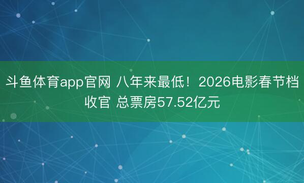 斗鱼体育app官网 八年来最低！2026电影春节档收官 总票房57.52亿元