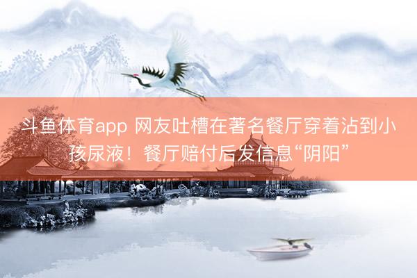 斗鱼体育app 网友吐槽在著名餐厅穿着沾到小孩尿液！餐厅赔付后发信息“阴阳”