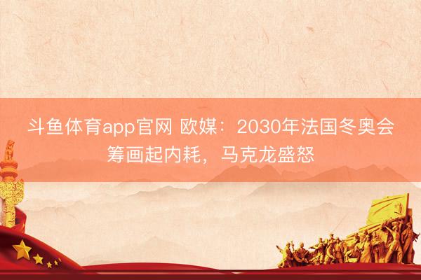 斗鱼体育app官网 欧媒：2030年法国冬奥会筹画起内耗，马克龙盛怒