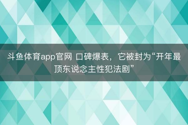 斗鱼体育app官网 口碑爆表,它被封为“开年最顶东说念主性犯法剧”