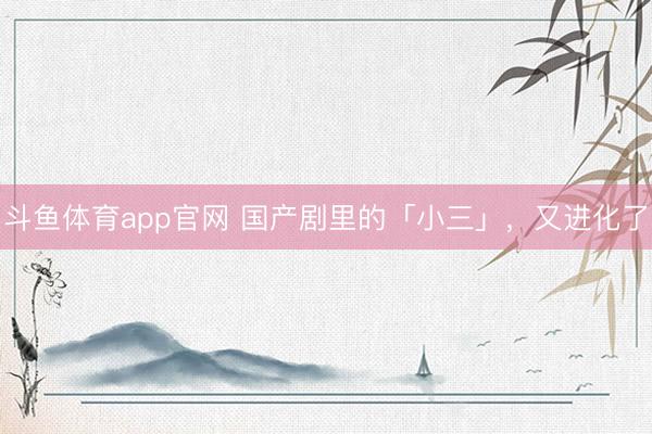 斗鱼体育app官网 国产剧里的「小三」，又进化了