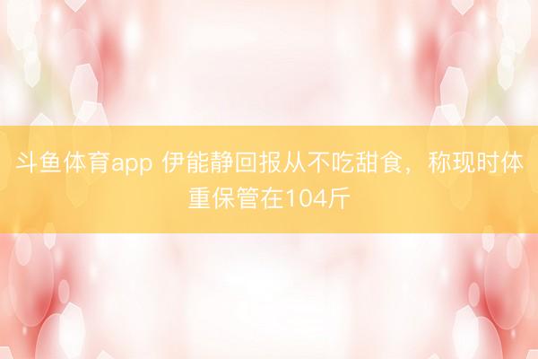 斗鱼体育app 伊能静回报从不吃甜食,称现时体重保管在104斤