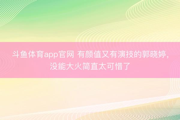 斗鱼体育app官网 有颜值又有演技的郭晓婷,没能大火简直太可惜了