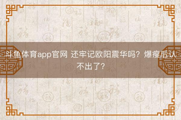 斗鱼体育app官网 还牢记欧阳震华吗?爆瘦后认不出了?