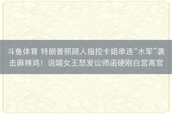 斗鱼体育 特朗普照顾人指控卡姐串连“水军”袭击麻辣鸡!说唱女王怒发讼师函硬刚白宫高官