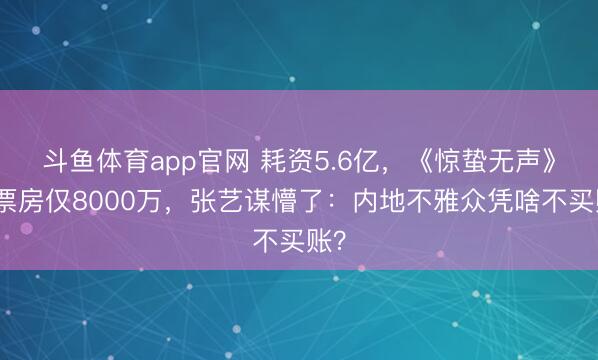 斗鱼体育app官网 耗资5.6亿，《惊蛰无声》日票房仅8000万，张艺谋懵了：内地不雅众凭啥不买账？