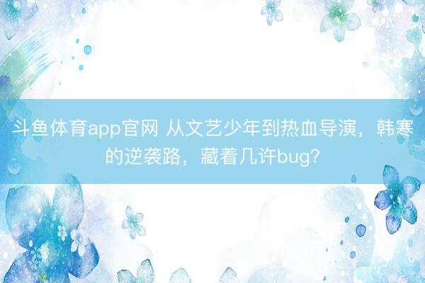 斗鱼体育app官网 从文艺少年到热血导演，韩寒的逆袭路，藏着几许bug？