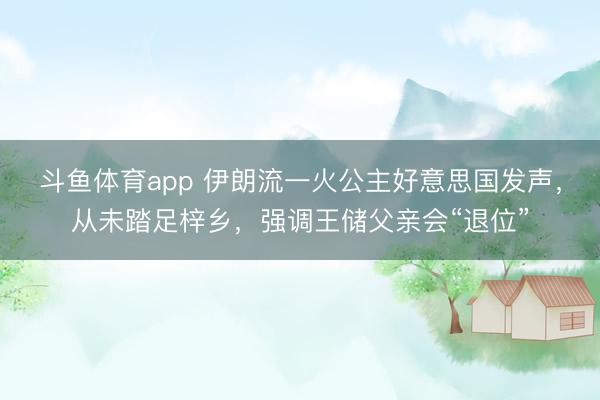 斗鱼体育app 伊朗流一火公主好意思国发声，从未踏足梓乡，强调王储父亲会“退位”