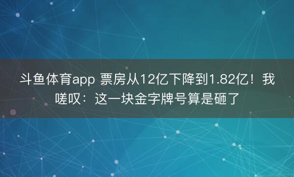 斗鱼体育app 票房从12亿下降到1.82亿！我嗟叹：这一块金字牌号算是砸了