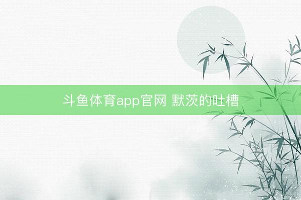 斗鱼体育app官网 默茨的吐槽