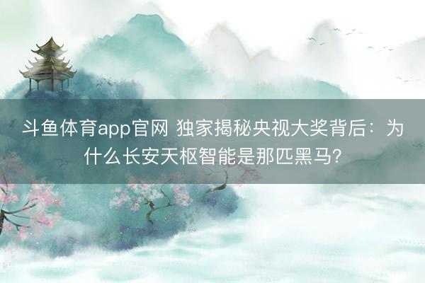 斗鱼体育app官网 独家揭秘央视大奖背后:为什么长安天枢智能是那匹黑马?
