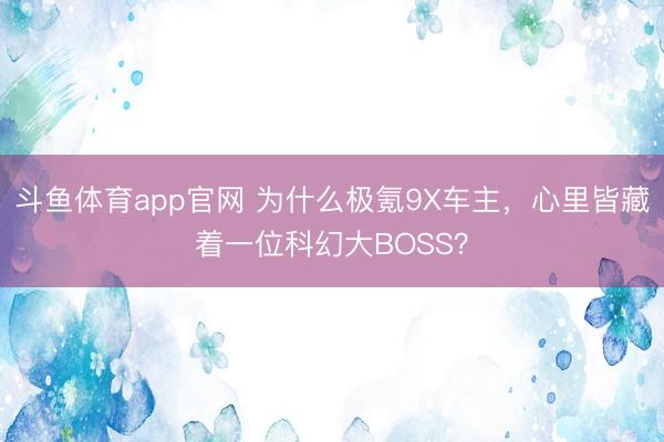 斗鱼体育app官网 为什么极氪9X车主,心里皆藏着一位科幻大BOSS?