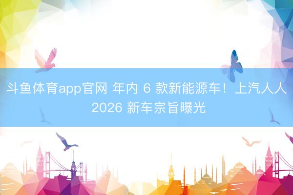 斗鱼体育app官网 年内 6 款新能源车!上汽人人 2026 新车宗旨曝光