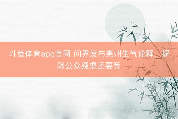 斗鱼体育app官网 问界发布惠州生气诠释，摒除公众疑虑还要等