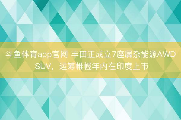 斗鱼体育app官网 丰田正成立7座羼杂能源AWD SUV，运筹帷幄年内在印度上市