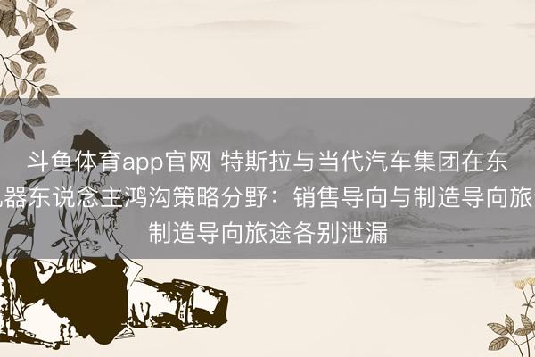斗鱼体育app官网 特斯拉与当代汽车集团在东说念主形机器东说念主鸿沟策略分野：销售导向与制造导向旅途各别泄漏