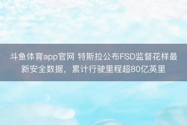 斗鱼体育app官网 特斯拉公布FSD监督花样最新安全数据，累计行驶里程超80亿英里