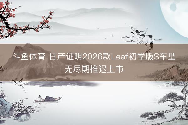斗鱼体育 日产证明2026款Leaf初学版S车型无尽期推迟上市