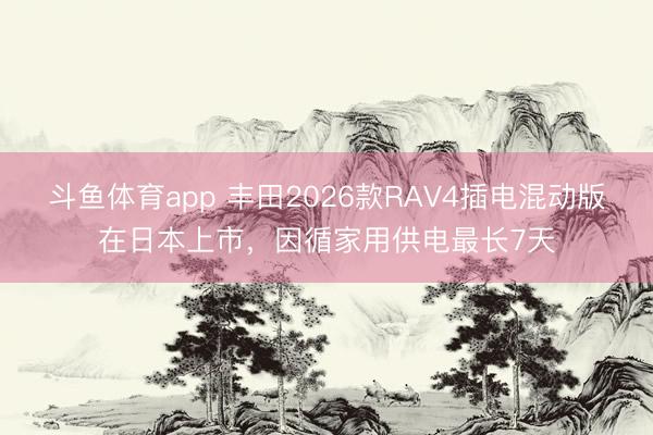 斗鱼体育app 丰田2026款RAV4插电混动版在日本上市，因循家用供电最长7天