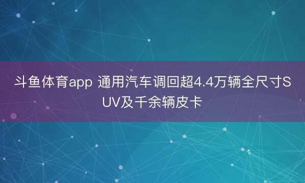 斗鱼体育app 通用汽车调回超4.4万辆全尺寸SUV及千余辆皮卡