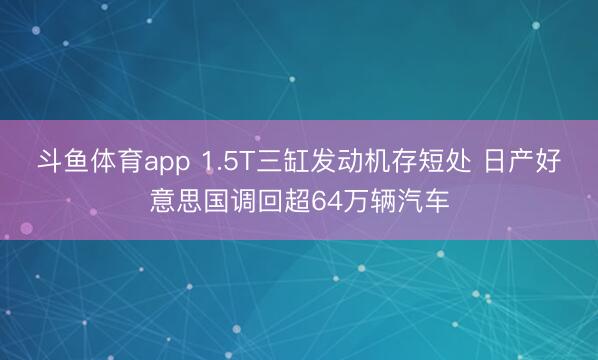 斗鱼体育app 1.5T三缸发动机存短处 日产好意思国调回超64万辆汽车