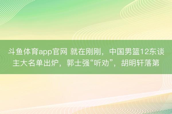 斗鱼体育app官网 就在刚刚，中国男篮12东谈主大名单出炉，郭士强“听劝”，胡明轩落第