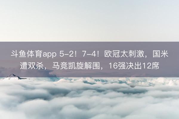 斗鱼体育app 5-2!7-4!欧冠太刺激,国米遭双杀,马竞凯旋解围,16强决出12席
